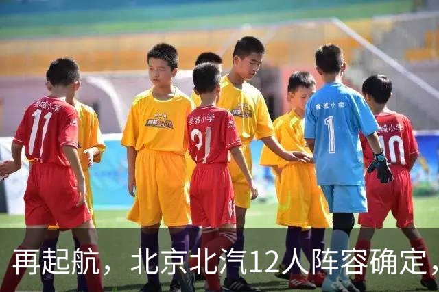 再起航，北京北汽12人阵容确定，周琦与赵睿引领，李楠全力冲击总冠军