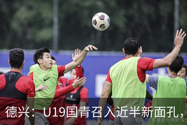 德兴：U19国青召入近半新面孔，邀约印尼国青队来华热身两场